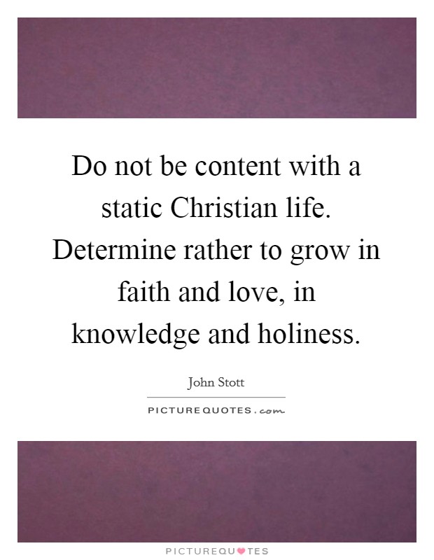 Do not be content with a static Christian life. Determine rather to grow in faith and love, in knowledge and holiness. Picture Quote #1