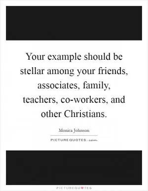Your example should be stellar among your friends, associates, family, teachers, co-workers, and other Christians Picture Quote #1