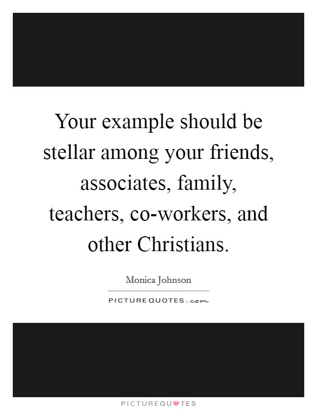 Your example should be stellar among your friends, associates, family, teachers, co-workers, and other Christians. Picture Quote #1