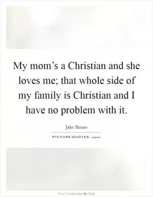 My mom’s a Christian and she loves me; that whole side of my family is Christian and I have no problem with it Picture Quote #1