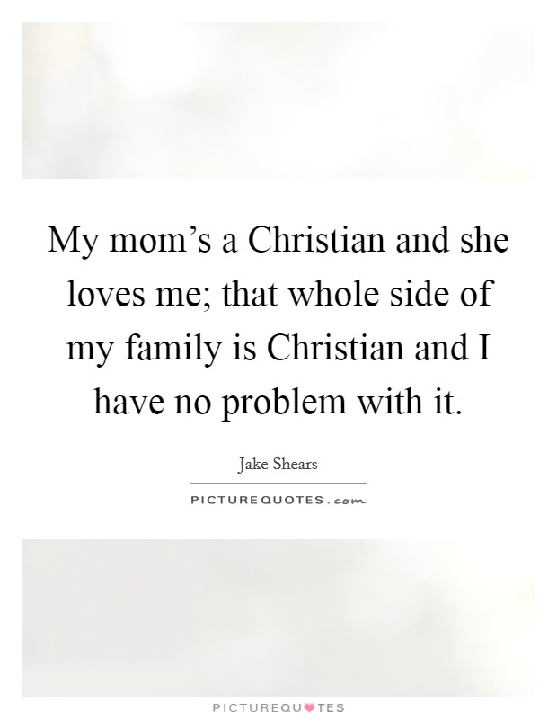 My mom's a Christian and she loves me; that whole side of my family is Christian and I have no problem with it. Picture Quote #1