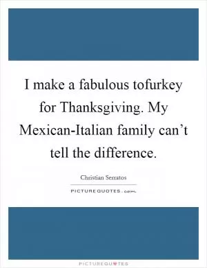 I make a fabulous tofurkey for Thanksgiving. My Mexican-Italian family can’t tell the difference Picture Quote #1