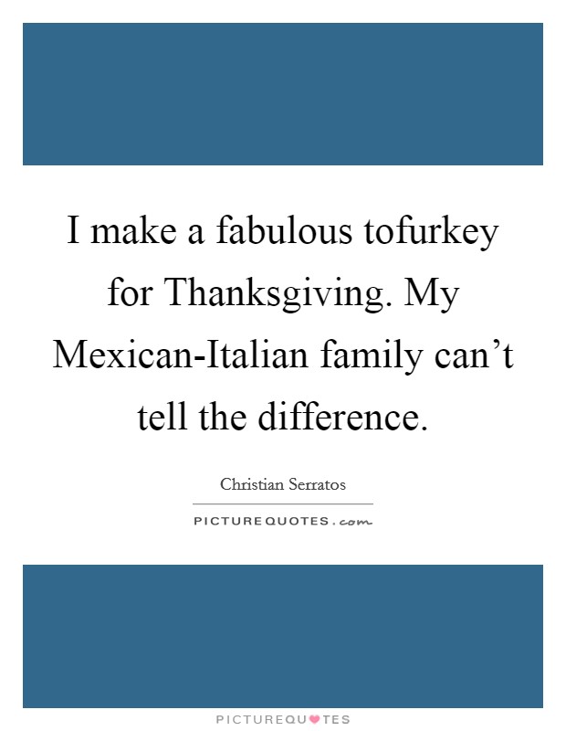 I make a fabulous tofurkey for Thanksgiving. My Mexican-Italian family can't tell the difference. Picture Quote #1