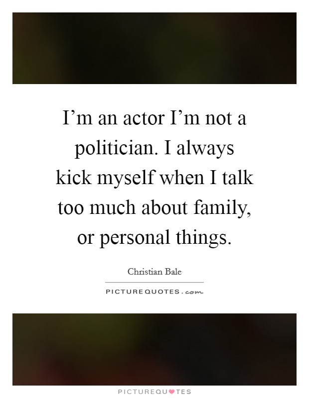 I'm an actor I'm not a politician. I always kick myself when I talk too much about family, or personal things. Picture Quote #1