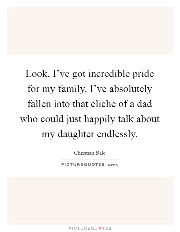 Look, I've got incredible pride for my family. I've absolutely fallen into that cliche of a dad who could just happily talk about my daughter endlessly. Picture Quote #1