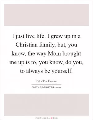 I just live life. I grew up in a Christian family, but, you know, the way Mom brought me up is to, you know, do you, to always be yourself Picture Quote #1