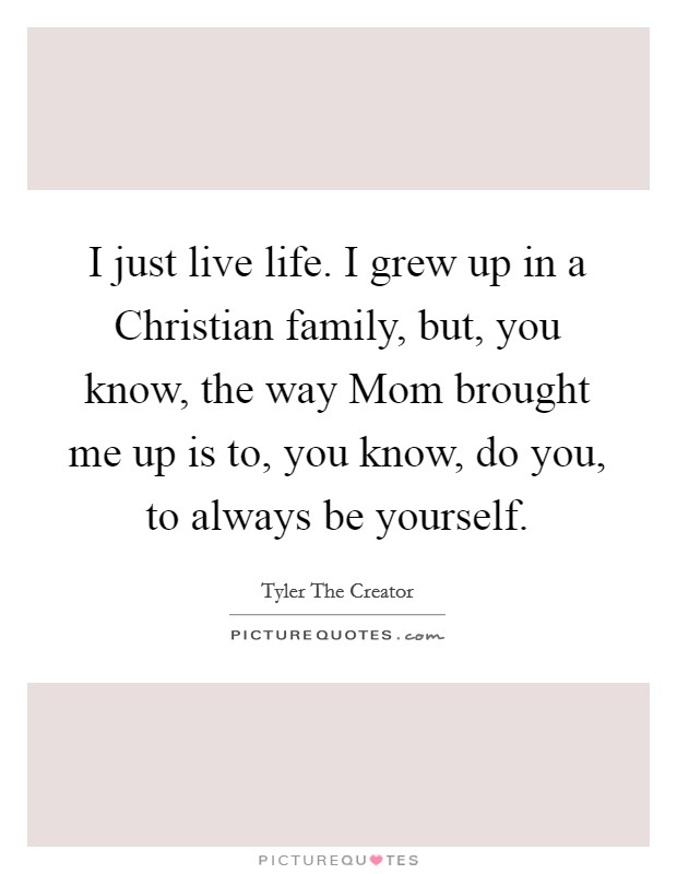 I just live life. I grew up in a Christian family, but, you know, the way Mom brought me up is to, you know, do you, to always be yourself. Picture Quote #1