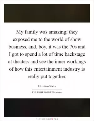 My family was amazing; they exposed me to the world of show business, and, boy, it was the  70s and I got to spend a lot of time backstage at theaters and see the inner workings of how this entertainment industry is really put together Picture Quote #1