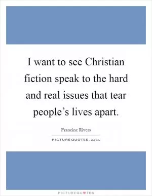 I want to see Christian fiction speak to the hard and real issues that tear people’s lives apart Picture Quote #1