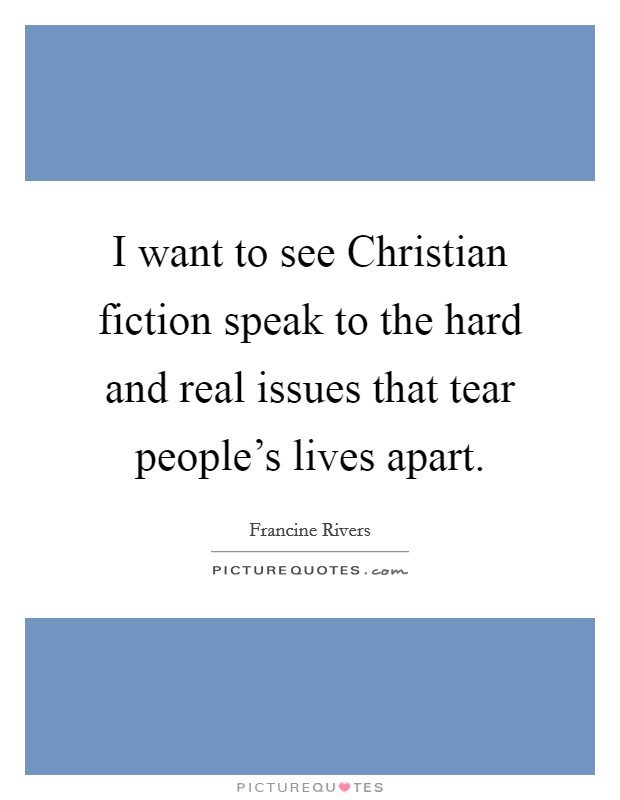 I want to see Christian fiction speak to the hard and real issues that tear people's lives apart. Picture Quote #1