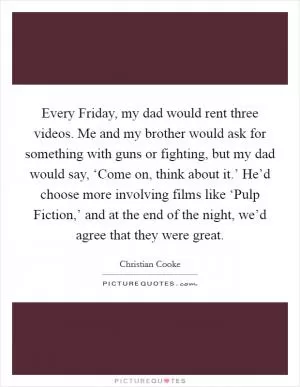 Every Friday, my dad would rent three videos. Me and my brother would ask for something with guns or fighting, but my dad would say, ‘Come on, think about it.’ He’d choose more involving films like ‘Pulp Fiction,’ and at the end of the night, we’d agree that they were great Picture Quote #1