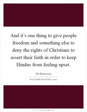 And it’s one thing to give people freedom and something else to deny the rights of Christians to assert their faith in order to keep Hindus from feeling upset Picture Quote #1