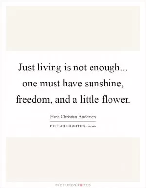 Just living is not enough... one must have sunshine, freedom, and a little flower Picture Quote #1