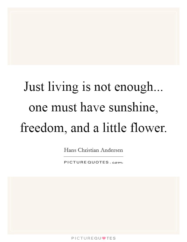 Just living is not enough... one must have sunshine, freedom, and a little flower. Picture Quote #1