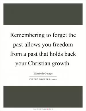 Remembering to forget the past allows you freedom from a past that holds back your Christian growth Picture Quote #1
