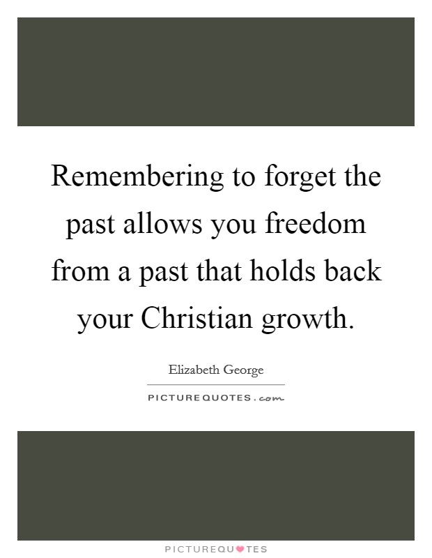 Remembering to forget the past allows you freedom from a past that holds back your Christian growth. Picture Quote #1