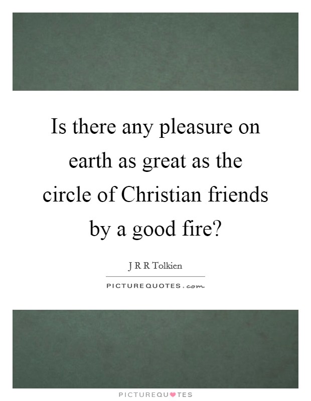 Is there any pleasure on earth as great as the circle of Christian friends by a good fire? Picture Quote #1