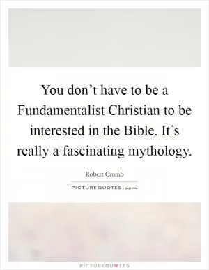 You don’t have to be a Fundamentalist Christian to be interested in the Bible. It’s really a fascinating mythology Picture Quote #1
