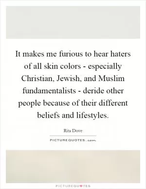 It makes me furious to hear haters of all skin colors - especially Christian, Jewish, and Muslim fundamentalists - deride other people because of their different beliefs and lifestyles Picture Quote #1