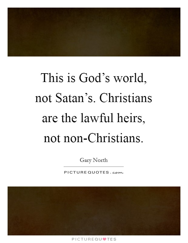 This is God's world, not Satan's. Christians are the lawful heirs, not non-Christians. Picture Quote #1