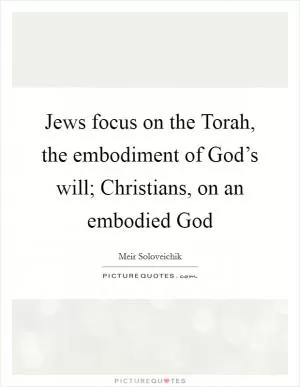 Jews focus on the Torah, the embodiment of God’s will; Christians, on an embodied God Picture Quote #1
