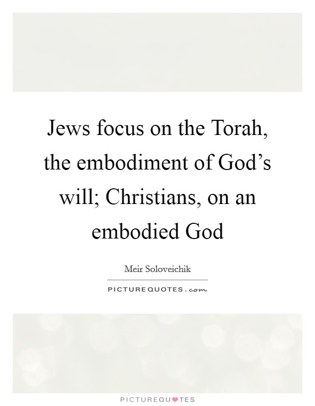 Jews focus on the Torah, the embodiment of God's will; Christians, on an embodied God Picture Quote #1