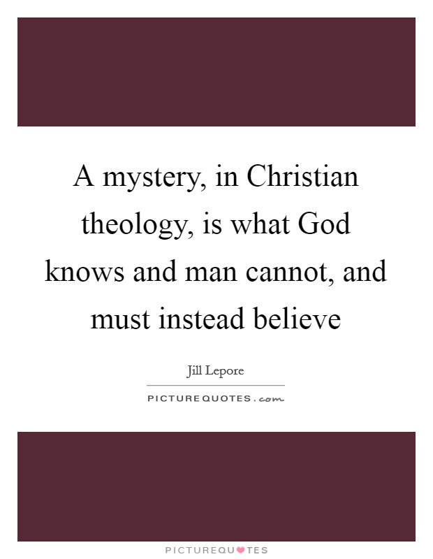 A mystery, in Christian theology, is what God knows and man cannot, and must instead believe Picture Quote #1