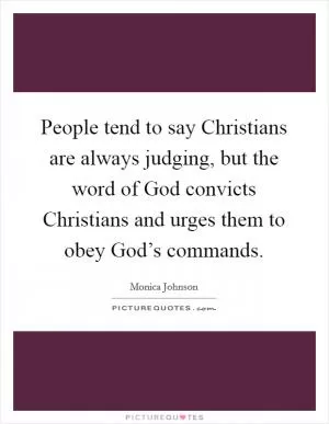 People tend to say Christians are always judging, but the word of God convicts Christians and urges them to obey God’s commands Picture Quote #1