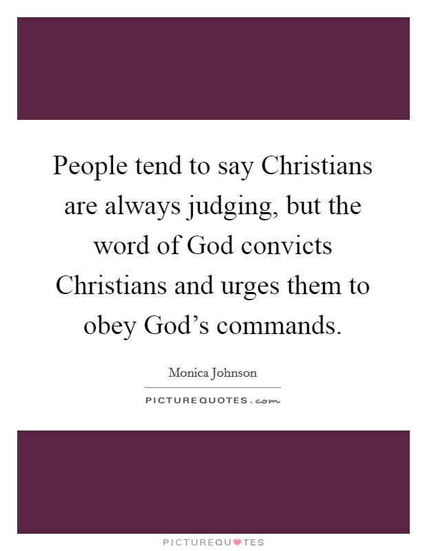 People tend to say Christians are always judging, but the word of God convicts Christians and urges them to obey God's commands. Picture Quote #1