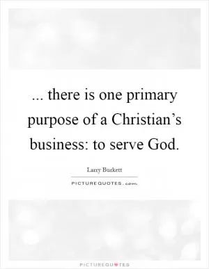 ... there is one primary purpose of a Christian’s business: to serve God Picture Quote #1