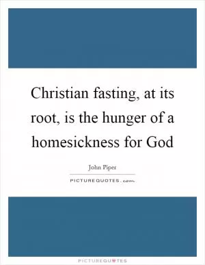 Christian fasting, at its root, is the hunger of a homesickness for God Picture Quote #1