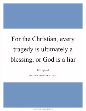For the Christian, every tragedy is ultimately a blessing, or God is a liar Picture Quote #1