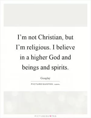 I’m not Christian, but I’m religious. I believe in a higher God and beings and spirits Picture Quote #1