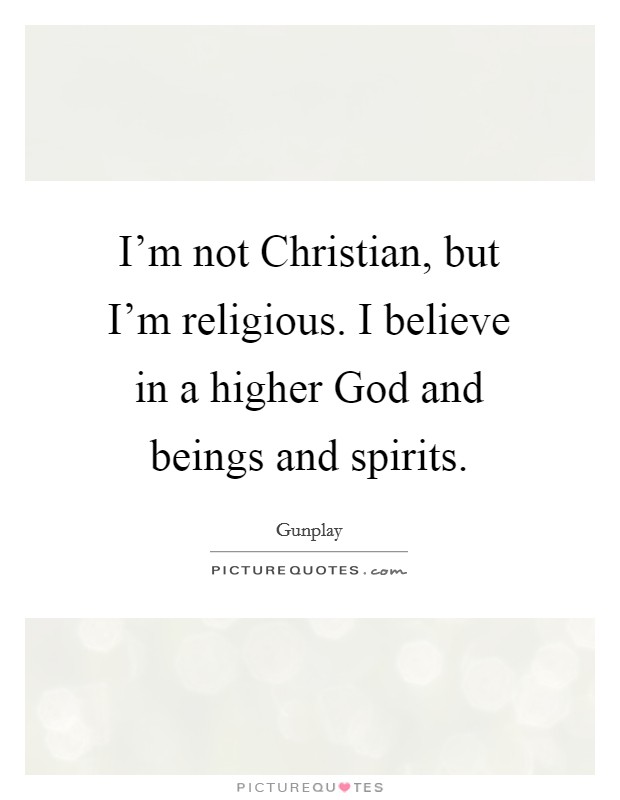I'm not Christian, but I'm religious. I believe in a higher God and beings and spirits. Picture Quote #1