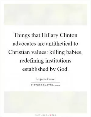 Things that Hillary Clinton advocates are antithetical to Christian values: killing babies, redefining institutions established by God Picture Quote #1