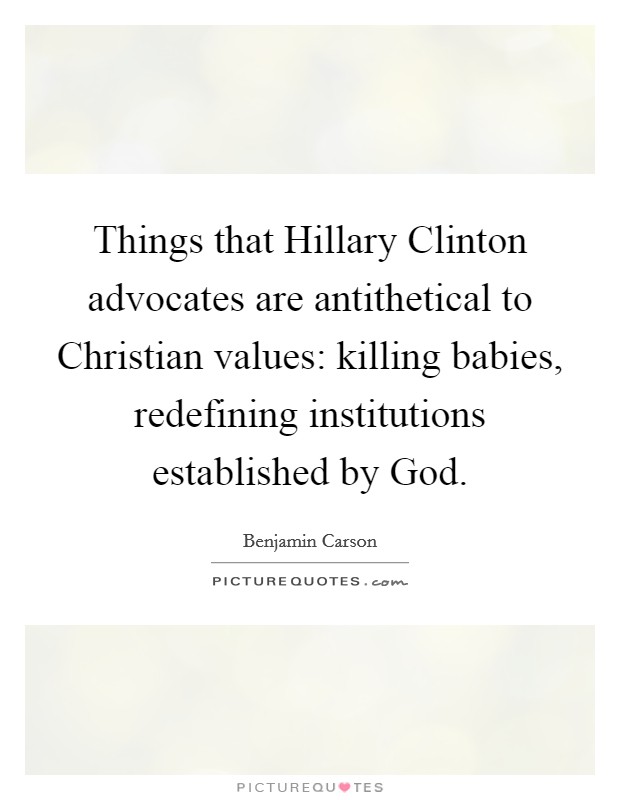 Things that Hillary Clinton advocates are antithetical to Christian values: killing babies, redefining institutions established by God. Picture Quote #1