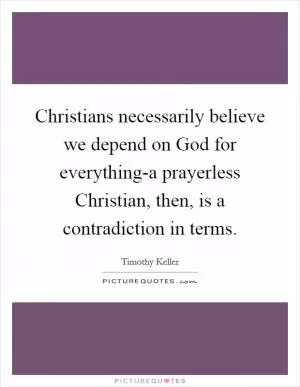Christians necessarily believe we depend on God for everything-a prayerless Christian, then, is a contradiction in terms Picture Quote #1