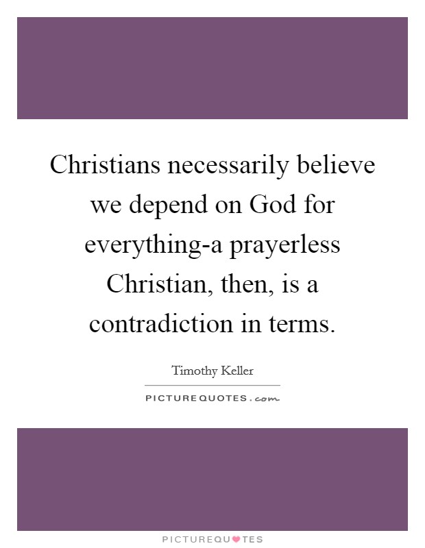 Christians necessarily believe we depend on God for everything-a prayerless Christian, then, is a contradiction in terms. Picture Quote #1