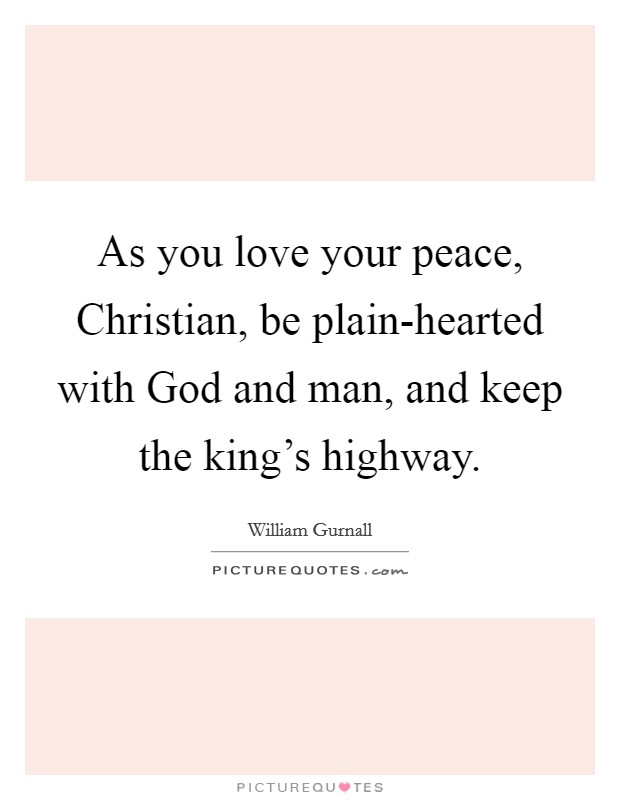 As you love your peace, Christian, be plain-hearted with God and man, and keep the king's highway. Picture Quote #1