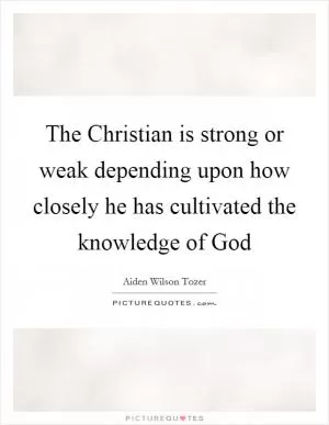 The Christian is strong or weak depending upon how closely he has cultivated the knowledge of God Picture Quote #1