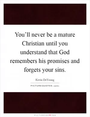 You’ll never be a mature Christian until you understand that God remembers his promises and forgets your sins Picture Quote #1