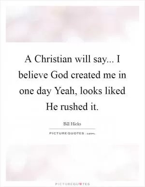 A Christian will say... I believe God created me in one day Yeah, looks liked He rushed it Picture Quote #1