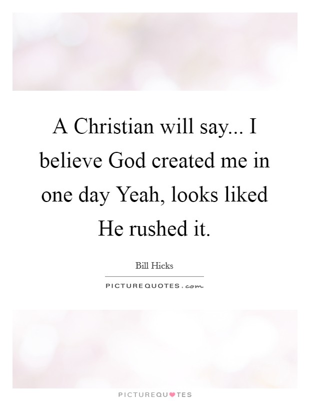 A Christian will say... I believe God created me in one day Yeah, looks liked He rushed it. Picture Quote #1