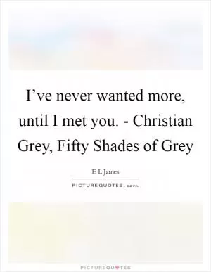 I’ve never wanted more, until I met you. - Christian Grey, Fifty Shades of Grey Picture Quote #1