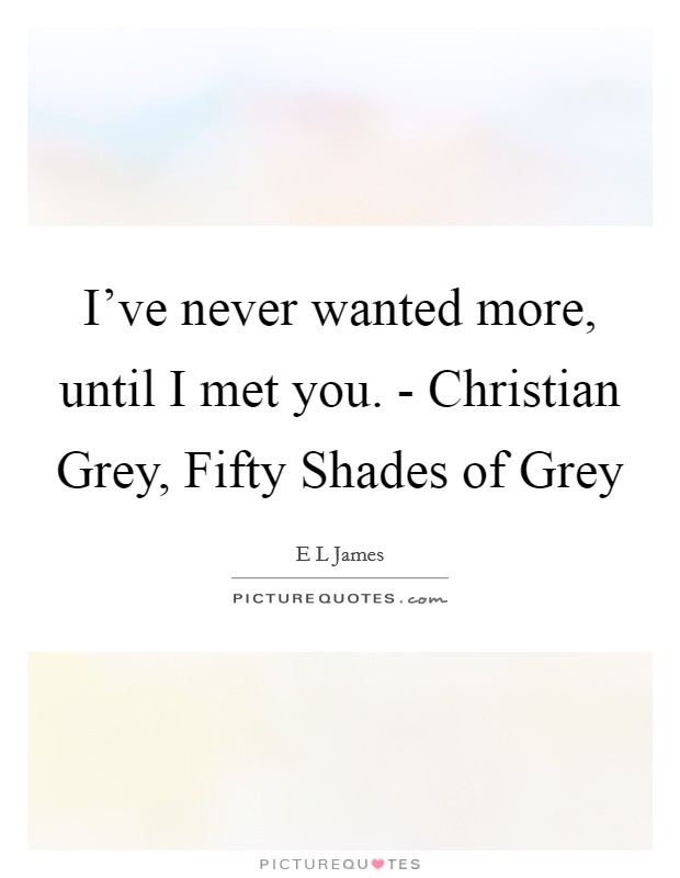 I've never wanted more, until I met you. - Christian Grey, Fifty Shades of Grey Picture Quote #1