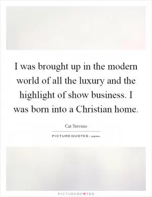 I was brought up in the modern world of all the luxury and the highlight of show business. I was born into a Christian home Picture Quote #1