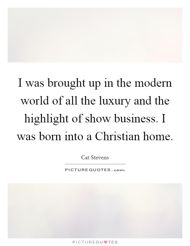 I was brought up in the modern world of all the luxury and the highlight of show business. I was born into a Christian home. Picture Quote #1