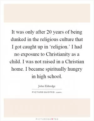 It was only after 20 years of being dunked in the religious culture that I got caught up in ‘religion.’ I had no exposure to Christianity as a child. I was not raised in a Christian home. I became spiritually hungry in high school Picture Quote #1