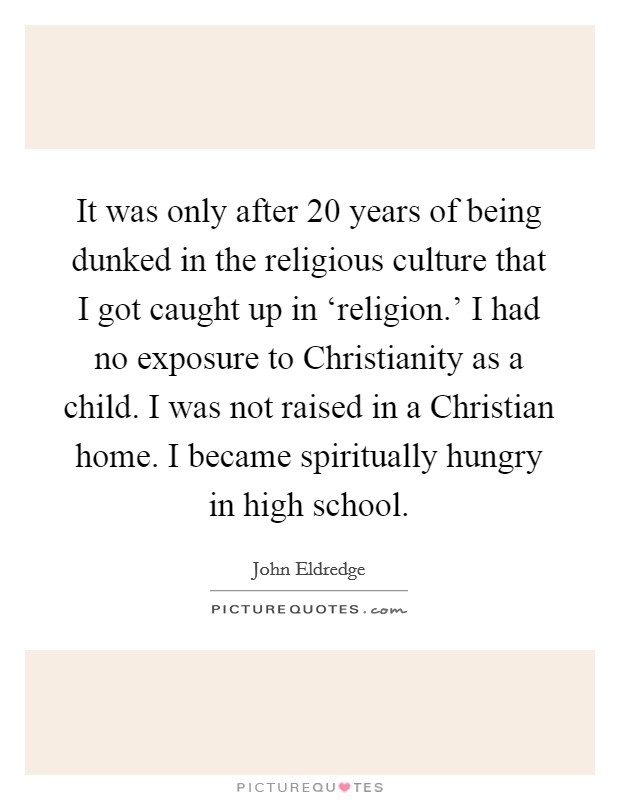 It was only after 20 years of being dunked in the religious culture that I got caught up in ‘religion.' I had no exposure to Christianity as a child. I was not raised in a Christian home. I became spiritually hungry in high school. Picture Quote #1