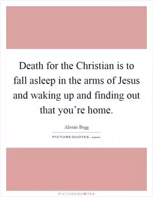 Death for the Christian is to fall asleep in the arms of Jesus and waking up and finding out that you’re home Picture Quote #1